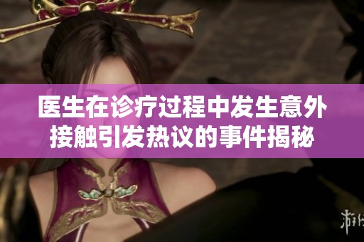 医生在诊疗过程中发生意外接触引发热议的事件揭秘