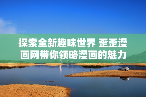 探索全新趣味世界 歪歪漫画网带你领略漫画的魅力