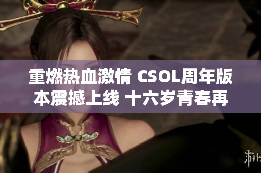 重燃热血激情 CSOL周年版本震撼上线 十六岁青春再启航