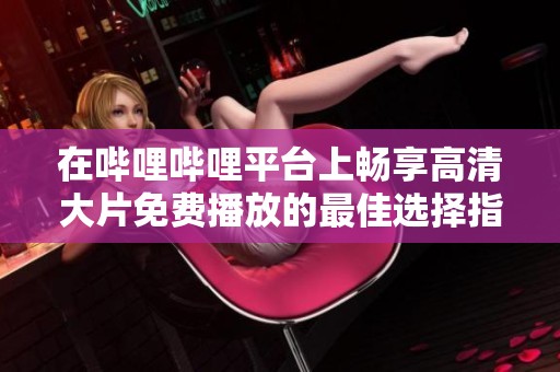 在哔哩哔哩平台上畅享高清大片免费播放的最佳选择指南