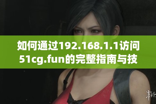 如何通过192.168.1.1访问51cg.fun的完整指南与技巧