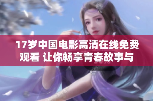 17岁中国电影高清在线免费观看 让你畅享青春故事与感动瞬间