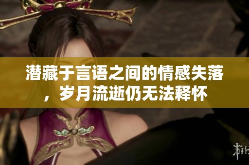 潜藏于言语之间的情感失落，岁月流逝仍无法释怀