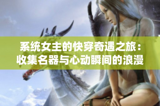 系统女主的快穿奇遇之旅：收集名器与心动瞬间的浪漫挑战