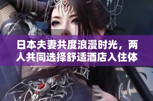 日本夫妻共度浪漫时光，两人共同选择舒适酒店入住体验