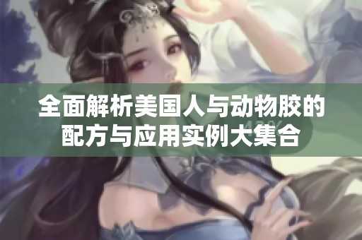全面解析美国人与动物胶的配方与应用实例大集合