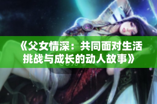 《父女情深：共同面对生活挑战与成长的动人故事》