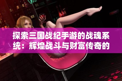 探索三国战纪手游的战魂系统：辉煌战斗与财富传奇的结合