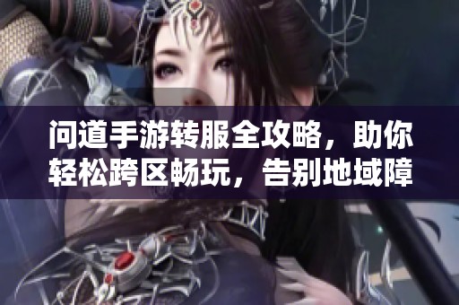 问道手游转服全攻略，助你轻松跨区畅玩，告别地域障碍