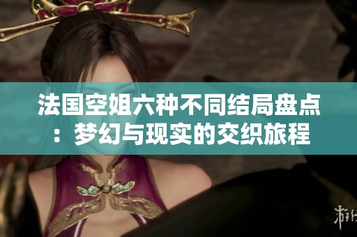 法国空姐六种不同结局盘点：梦幻与现实的交织旅程