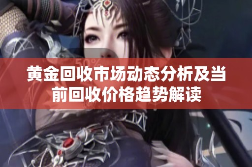 黄金回收市场动态分析及当前回收价格趋势解读