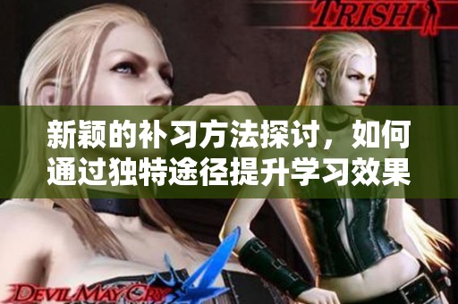 新颖的补习方法探讨，如何通过独特途径提升学习效果