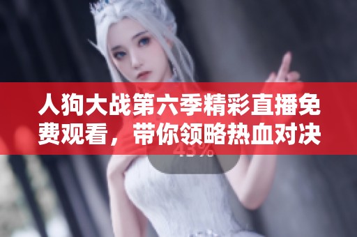 人狗大战第六季精彩直播免费观看，带你领略热血对决的乐趣与刺激