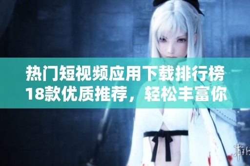 热门短视频应用下载排行榜18款优质推荐，轻松丰富你的娱乐生活