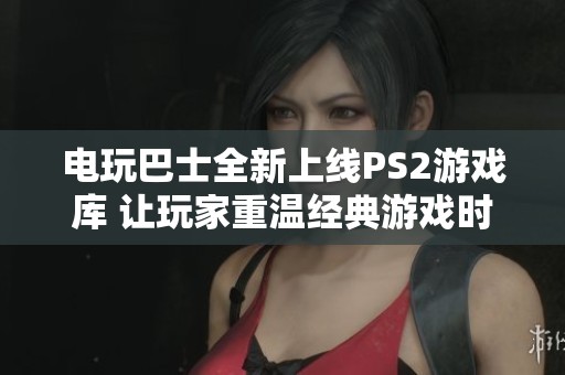 电玩巴士全新上线PS2游戏库 让玩家重温经典游戏时光