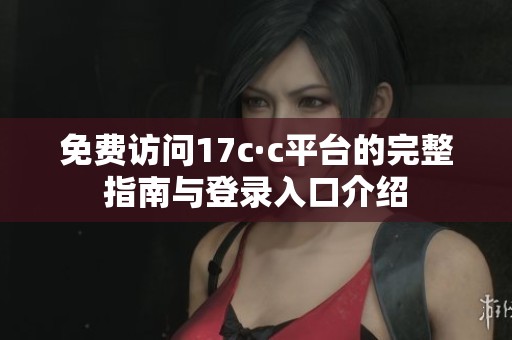 免费访问17c·c平台的完整指南与登录入口介绍