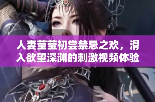 人妻莹莹初尝禁忌之欢，滑入欲望深渊的刺激视频体验