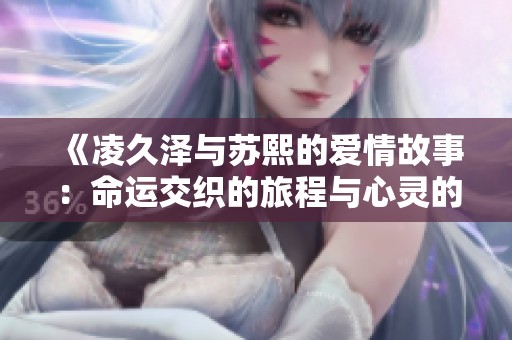 《凌久泽与苏熙的爱情故事：命运交织的旅程与心灵的触碰》