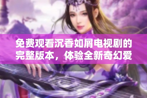 免费观看沉香如屑电视剧的完整版本，体验全新奇幻爱情故事的奇妙之旅