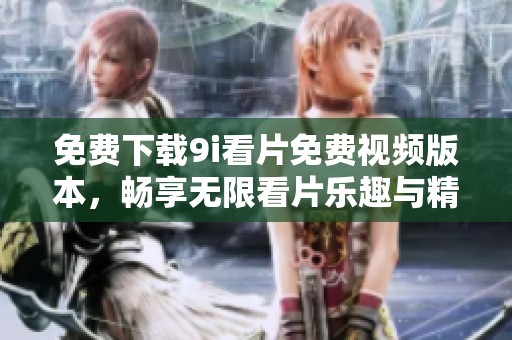 免费下载9i看片免费视频版本，畅享无限看片乐趣与精彩影视内容