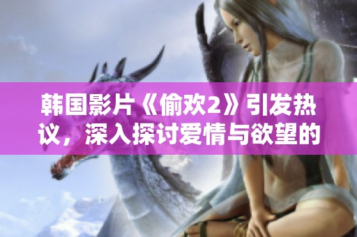 韩国影片《偷欢2》引发热议，深入探讨爱情与欲望的复杂关系