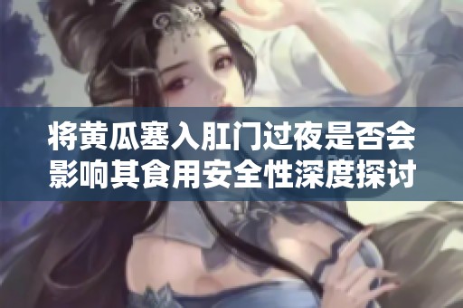 将黄瓜塞入肛门过夜是否会影响其食用安全性深度探讨
