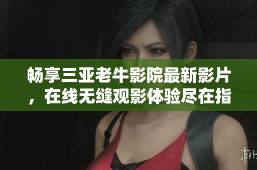 畅享三亚老牛影院最新影片，在线无缝观影体验尽在指尖