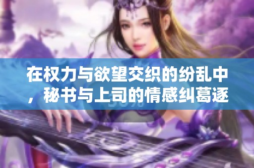 在权力与欲望交织的纷乱中，秘书与上司的情感纠葛逐渐升级