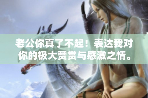 老公你真了不起！表达我对你的极大赞赏与感激之情。