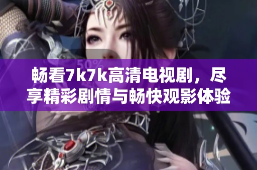 畅看7k7k高清电视剧，尽享精彩剧情与畅快观影体验