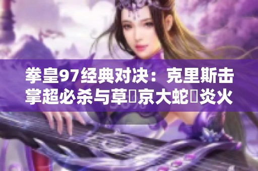 拳皇97经典对决：克里斯击掌超必杀与草薙京大蛇薙炎火的巅峰对抗