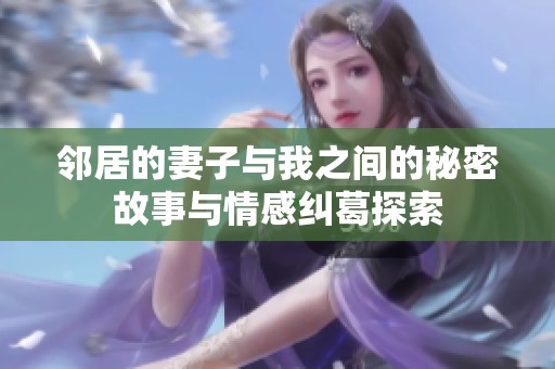 邻居的妻子与我之间的秘密故事与情感纠葛探索