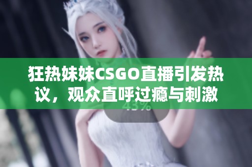 狂热妹妹CSGO直播引发热议，观众直呼过瘾与刺激