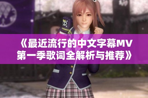 《最近流行的中文字幕MV第一季歌词全解析与推荐》