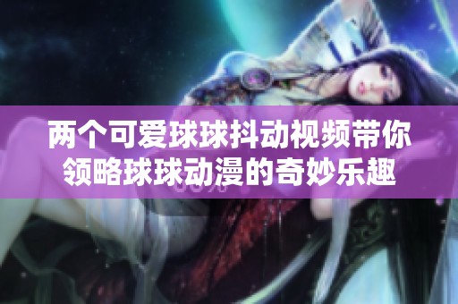 两个可爱球球抖动视频带你领略球球动漫的奇妙乐趣