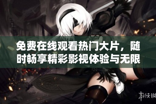 免费在线观看热门大片，随时畅享精彩影视体验与无限乐趣