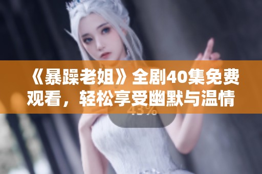 《暴躁老姐》全剧40集免费观看，轻松享受幽默与温情的精彩故事