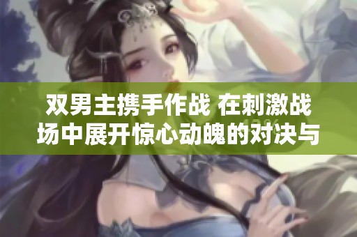 双男主携手作战 在刺激战场中展开惊心动魄的对决与合作