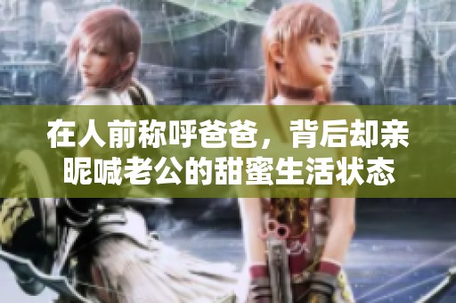 在人前称呼爸爸，背后却亲昵喊老公的甜蜜生活状态