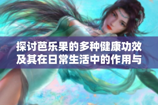 探讨芭乐果的多种健康功效及其在日常生活中的作用与应用