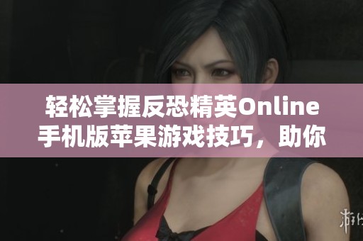 轻松掌握反恐精英Online手机版苹果游戏技巧，助你快速上手攻略