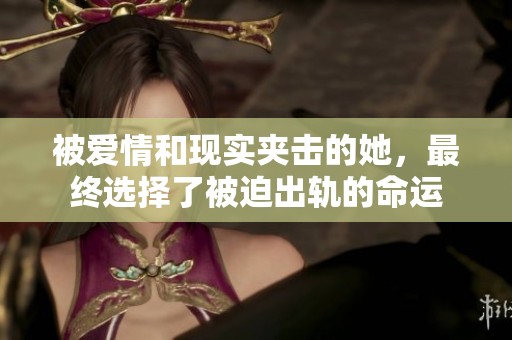 被爱情和现实夹击的她，最终选择了被迫出轨的命运