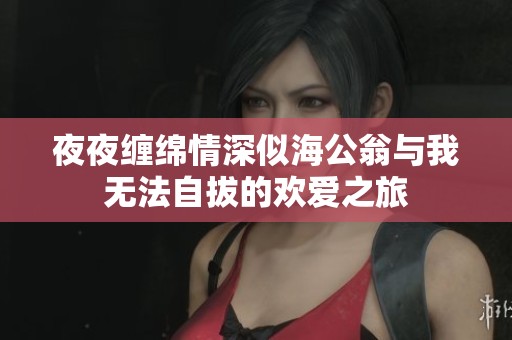 夜夜缠绵情深似海公翁与我无法自拔的欢爱之旅