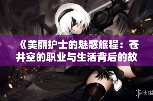 《美丽护士的魅惑旅程：苍井空的职业与生活背后的故事》