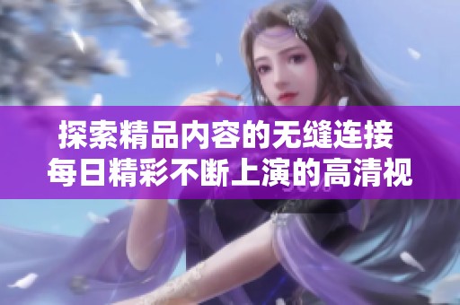 探索精品内容的无缝连接 每日精彩不断上演的高清视听体验