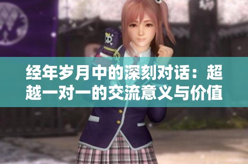 经年岁月中的深刻对话：超越一对一的交流意义与价值