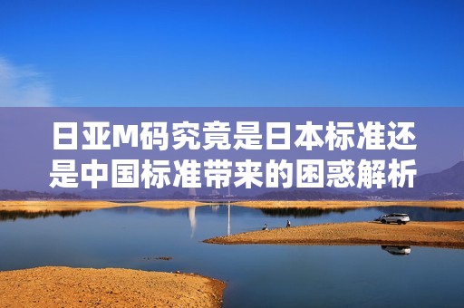 日亚M码究竟是日本标准还是中国标准带来的困惑解析