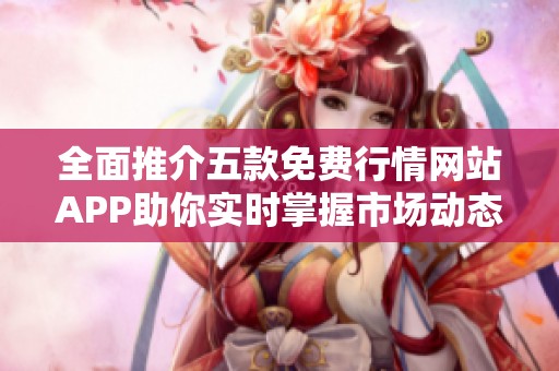 全面推介五款免费行情网站APP助你实时掌握市场动态