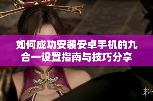 如何成功安装安卓手机的九合一设置指南与技巧分享