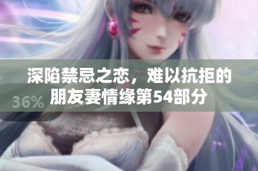 深陷禁忌之恋，难以抗拒的朋友妻情缘第54部分